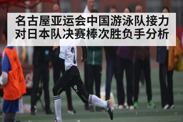 名古屋亚运会中国游泳队接力对日本队决赛棒次胜负手分析